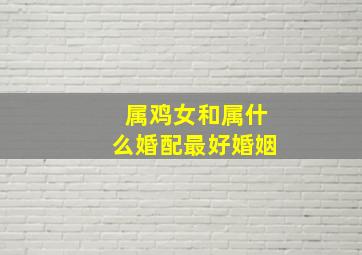 属鸡女和属什么婚配最好婚姻