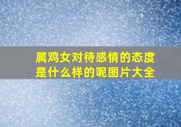 属鸡女对待感情的态度是什么样的呢图片大全