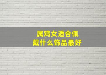 属鸡女适合佩戴什么饰品最好