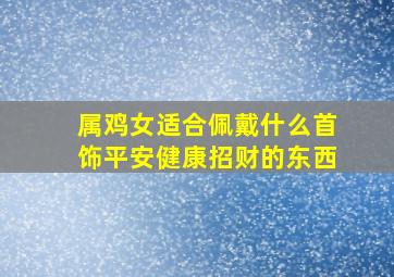 属鸡女适合佩戴什么首饰平安健康招财的东西