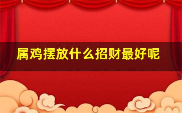 属鸡摆放什么招财最好呢