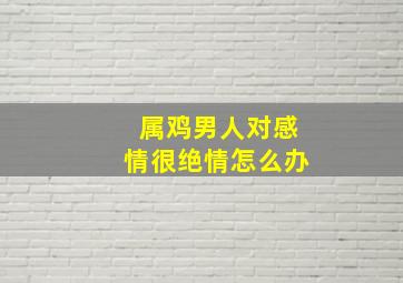 属鸡男人对感情很绝情怎么办