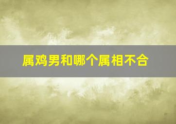 属鸡男和哪个属相不合