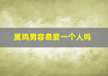 属鸡男容易爱一个人吗