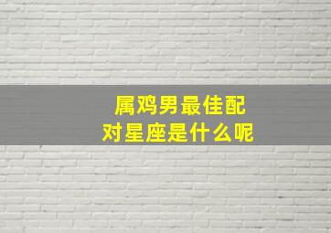 属鸡男最佳配对星座是什么呢