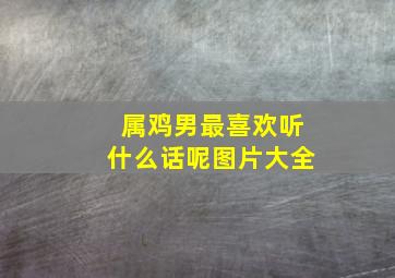 属鸡男最喜欢听什么话呢图片大全