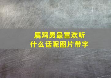 属鸡男最喜欢听什么话呢图片带字