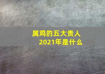 属鸡的五大贵人2021年是什么