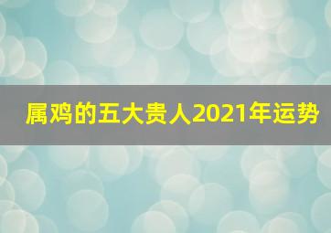 属鸡的五大贵人2021年运势