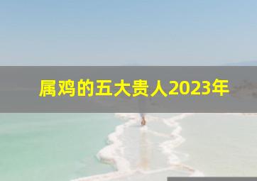 属鸡的五大贵人2023年