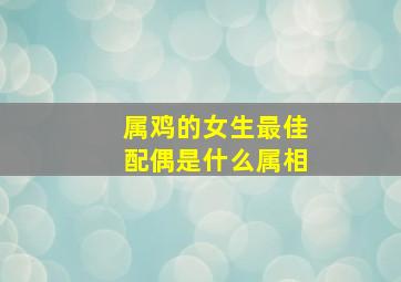 属鸡的女生最佳配偶是什么属相