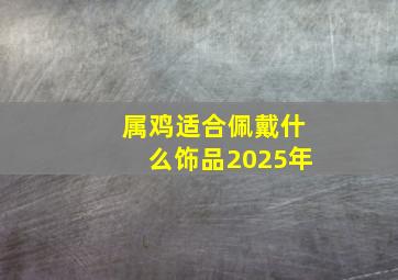 属鸡适合佩戴什么饰品2025年