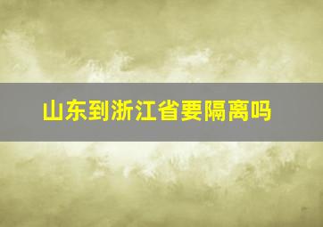 山东到浙江省要隔离吗