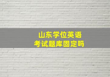 山东学位英语考试题库固定吗