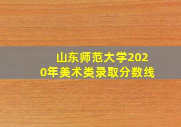 山东师范大学2020年美术类录取分数线