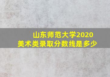 山东师范大学2020美术类录取分数线是多少