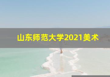 山东师范大学2021美术