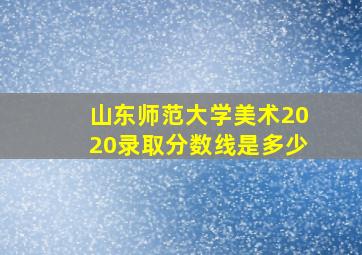 山东师范大学美术2020录取分数线是多少