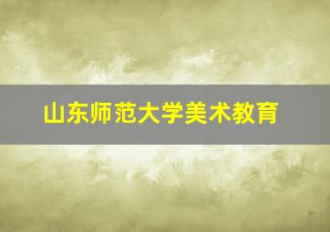 山东师范大学美术教育