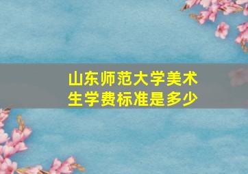 山东师范大学美术生学费标准是多少