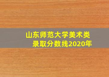 山东师范大学美术类录取分数线2020年