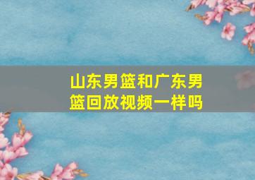 山东男篮和广东男篮回放视频一样吗