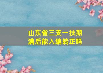 山东省三支一扶期满后能入编转正吗