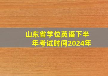 山东省学位英语下半年考试时间2024年