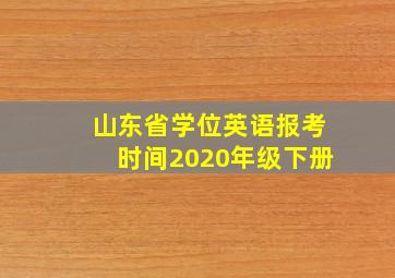 山东省学位英语报考时间2020年级下册