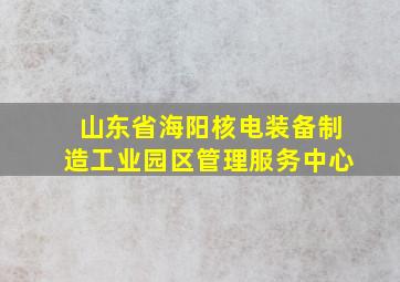 山东省海阳核电装备制造工业园区管理服务中心