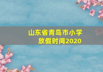 山东省青岛市小学放假时间2020