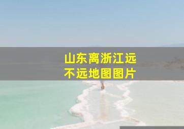 山东离浙江远不远地图图片