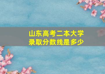 山东高考二本大学录取分数线是多少