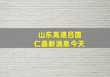 山东高速吕国仁最新消息今天