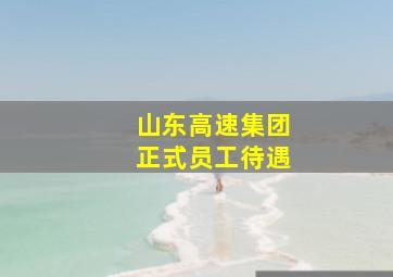 山东高速集团正式员工待遇