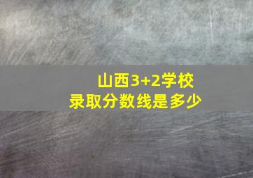 山西3+2学校录取分数线是多少