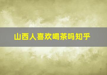 山西人喜欢喝茶吗知乎