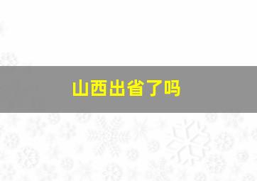 山西出省了吗