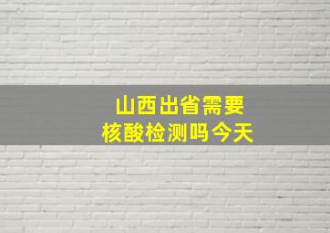 山西出省需要核酸检测吗今天