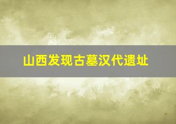 山西发现古墓汉代遗址