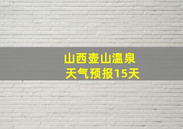 山西壶山温泉天气预报15天