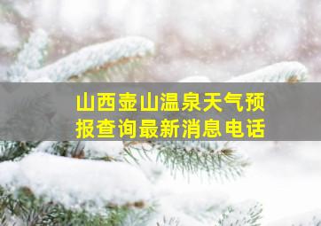 山西壶山温泉天气预报查询最新消息电话