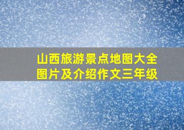 山西旅游景点地图大全图片及介绍作文三年级