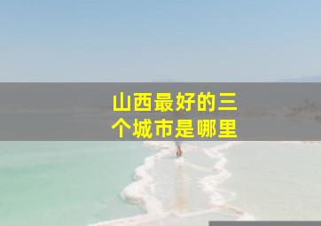 山西最好的三个城市是哪里