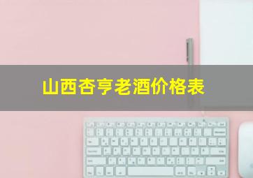 山西杏亨老酒价格表