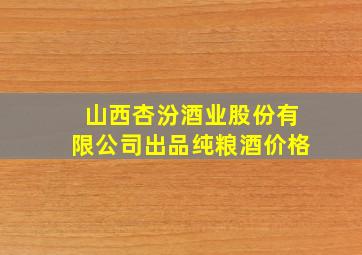 山西杏汾酒业股份有限公司出品纯粮酒价格