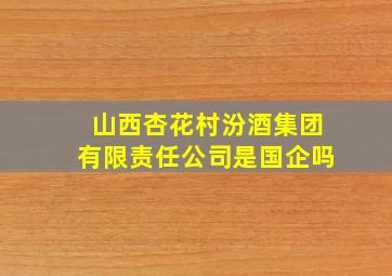 山西杏花村汾酒集团有限责任公司是国企吗