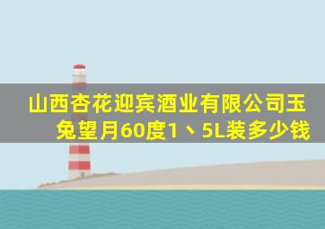 山西杏花迎宾酒业有限公司玉兔望月60度1丶5L装多少钱