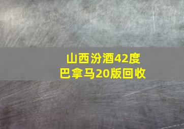 山西汾酒42度巴拿马20版回收