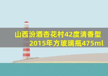 山西汾酒杏花村42度清香型2015年方玻璃瓶475ml